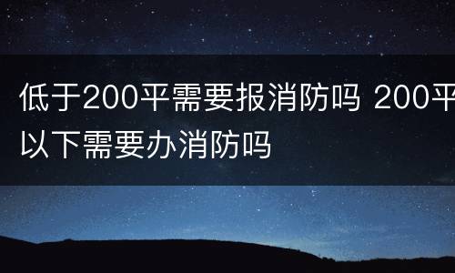 低于200平需要报消防吗 200平以下需要办消防吗