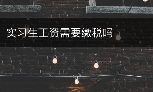 实习生工资需要缴税吗