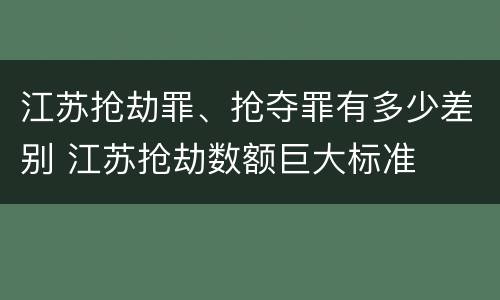 江苏抢劫罪、抢夺罪有多少差别 江苏抢劫数额巨大标准
