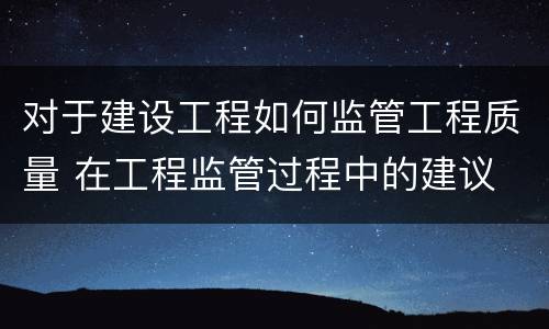 对于建设工程如何监管工程质量 在工程监管过程中的建议