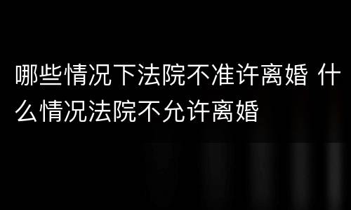 哪些情况下法院不准许离婚 什么情况法院不允许离婚