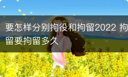 要怎样分别拘役和拘留2022 拘留要拘留多久