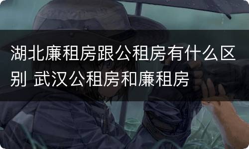 湖北廉租房跟公租房有什么区别 武汉公租房和廉租房