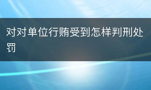 对对单位行贿受到怎样判刑处罚