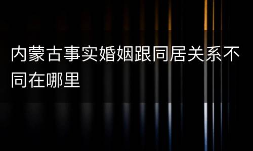 内蒙古事实婚姻跟同居关系不同在哪里