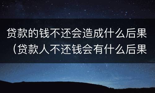 贷款的钱不还会造成什么后果（贷款人不还钱会有什么后果）