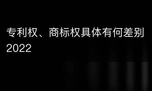 专利权、商标权具体有何差别2022