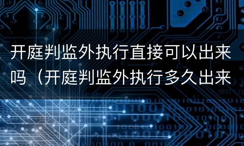 开庭判监外执行直接可以出来吗（开庭判监外执行多久出来）