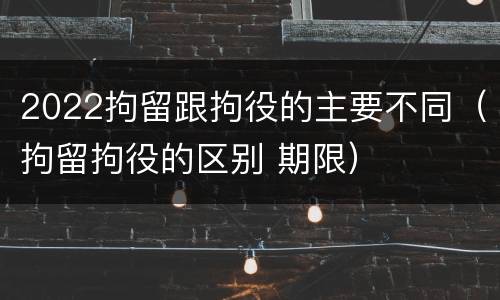 2022拘留跟拘役的主要不同（拘留拘役的区别 期限）