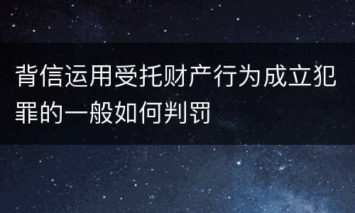 背信运用受托财产行为成立犯罪的一般如何判罚