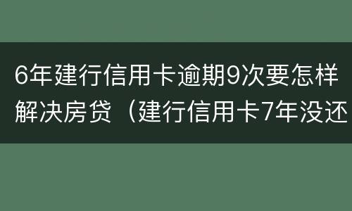 6年建行信用卡逾期9次要怎样解决房贷（建行信用卡7年没还）