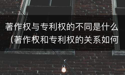 著作权与专利权的不同是什么（著作权和专利权的关系如何）