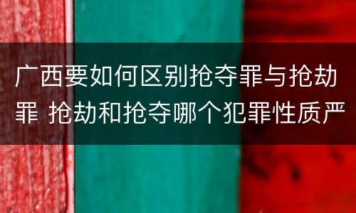 广西要如何区别抢夺罪与抢劫罪 抢劫和抢夺哪个犯罪性质严重