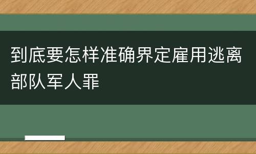到底要怎样准确界定雇用逃离部队军人罪