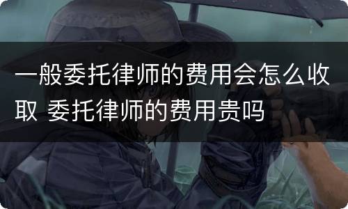 一般委托律师的费用会怎么收取 委托律师的费用贵吗