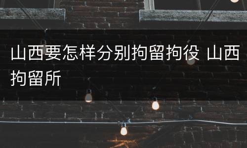 山西要怎样分别拘留拘役 山西拘留所
