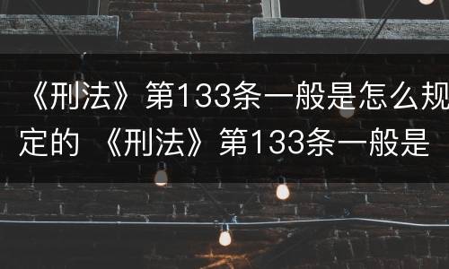《刑法》第133条一般是怎么规定的 《刑法》第133条一般是怎么规定的呢