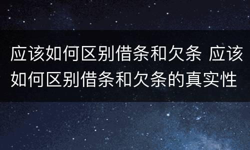 应该如何区别借条和欠条 应该如何区别借条和欠条的真实性