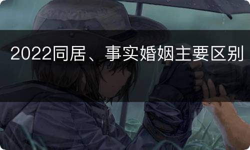 2022同居、事实婚姻主要区别