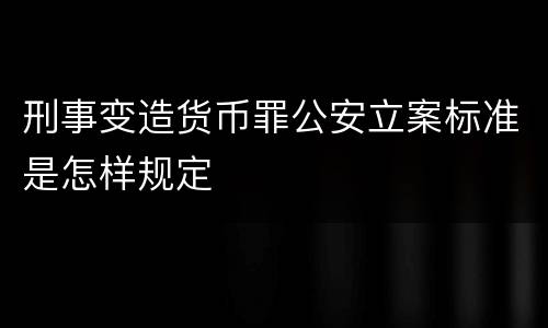 刑事变造货币罪公安立案标准是怎样规定