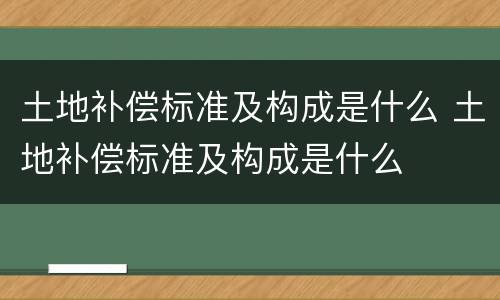 土地补偿标准及构成是什么 土地补偿标准及构成是什么