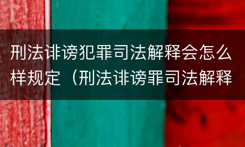 刑法诽谤犯罪司法解释会怎么样规定（刑法诽谤罪司法解释三）