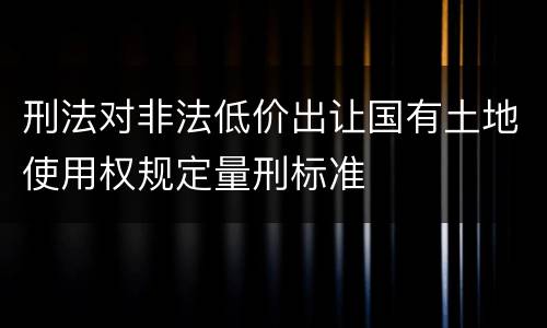刑法对非法低价出让国有土地使用权规定量刑标准
