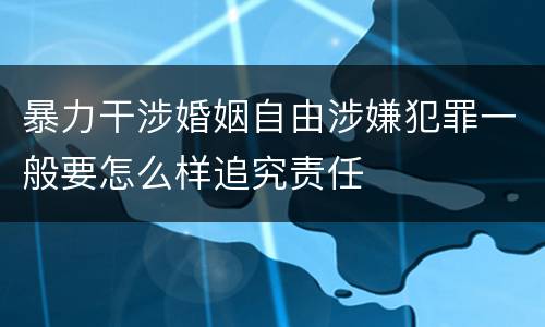 暴力干涉婚姻自由涉嫌犯罪一般要怎么样追究责任