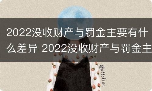 2022没收财产与罚金主要有什么差异 2022没收财产与罚金主要有什么差异和不足