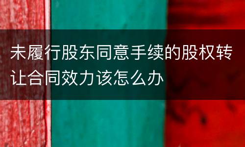 未履行股东同意手续的股权转让合同效力该怎么办
