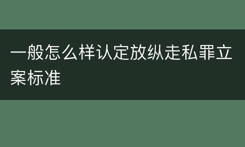 一般怎么样认定放纵走私罪立案标准