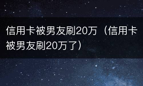 信用卡被男友刷20万（信用卡被男友刷20万了）