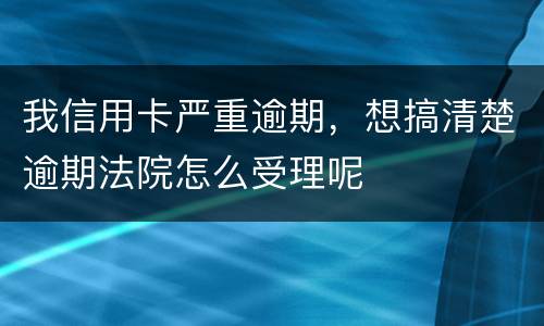 我信用卡严重逾期，想搞清楚逾期法院怎么受理呢