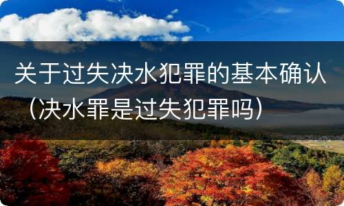 关于过失决水犯罪的基本确认（决水罪是过失犯罪吗）