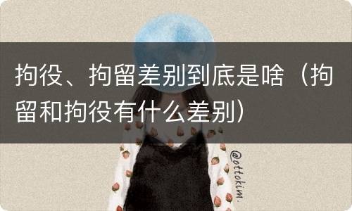 拘役、拘留差别到底是啥（拘留和拘役有什么差别）