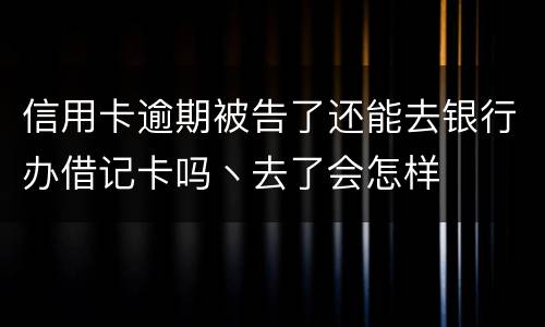 信用卡逾期被告了还能去银行办借记卡吗丶去了会怎样