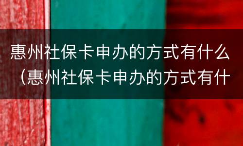 惠州社保卡申办的方式有什么（惠州社保卡申办的方式有什么要求）
