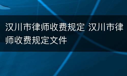 汉川市律师收费规定 汉川市律师收费规定文件
