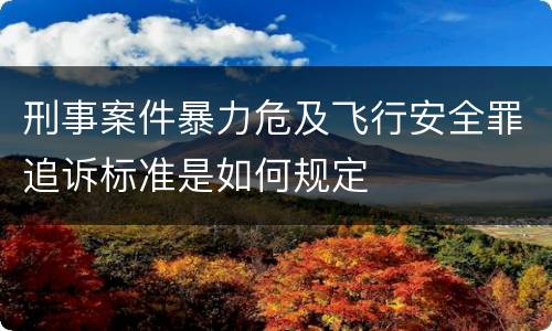 刑事案件暴力危及飞行安全罪追诉标准是如何规定