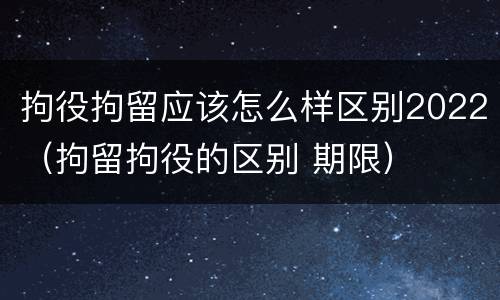 拘役拘留应该怎么样区别2022（拘留拘役的区别 期限）