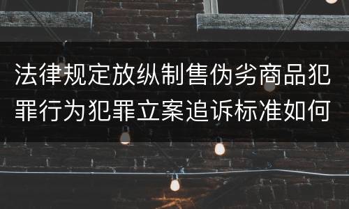 法律规定放纵制售伪劣商品犯罪行为犯罪立案追诉标准如何