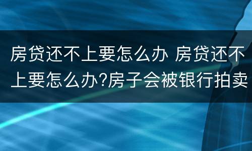 房贷还不上要怎么办 房贷还不上要怎么办?房子会被银行拍卖吗?