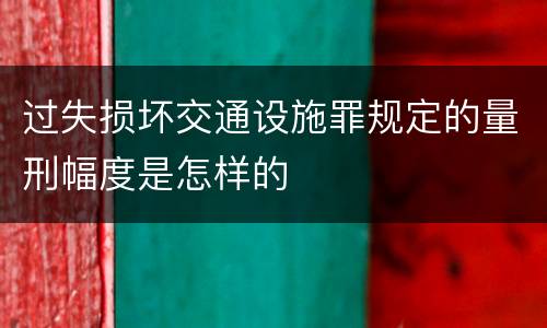 过失损坏交通设施罪规定的量刑幅度是怎样的