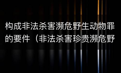 构成非法杀害濒危野生动物罪的要件（非法杀害珍贵濒危野生动物罪判例）