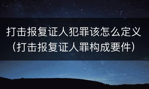 打击报复证人犯罪该怎么定义（打击报复证人罪构成要件）