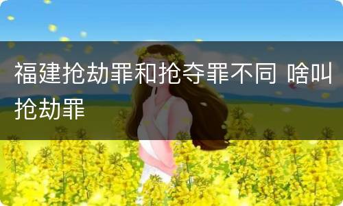 福建抢劫罪和抢夺罪不同 啥叫抢劫罪