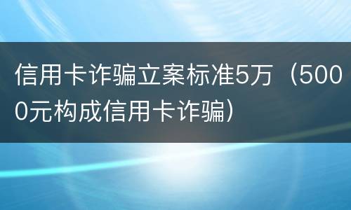 信用卡诈骗立案标准5万（5000元构成信用卡诈骗）