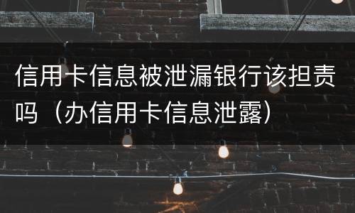 信用卡信息被泄漏银行该担责吗（办信用卡信息泄露）