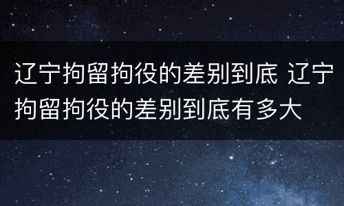 辽宁拘留拘役的差别到底 辽宁拘留拘役的差别到底有多大