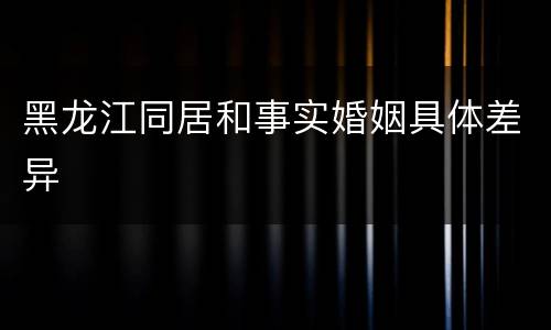 黑龙江同居和事实婚姻具体差异